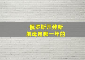 俄罗斯开建新航母是哪一年的