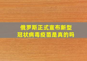 俄罗斯正式宣布新型冠状病毒疫苗是真的吗