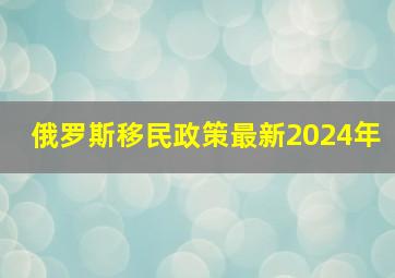 俄罗斯移民政策最新2024年