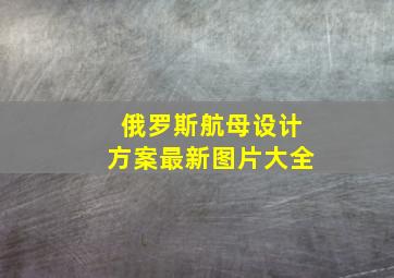 俄罗斯航母设计方案最新图片大全