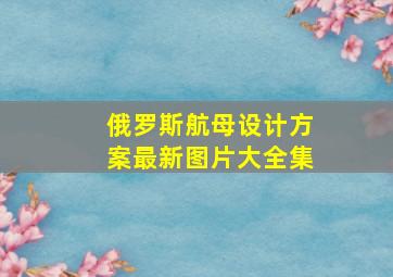 俄罗斯航母设计方案最新图片大全集