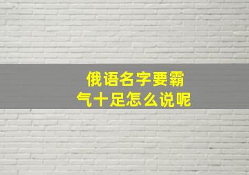 俄语名字要霸气十足怎么说呢