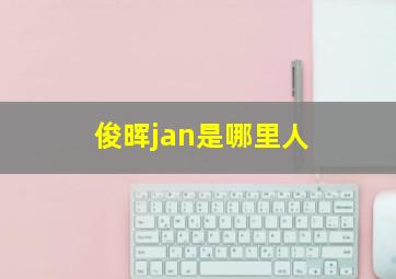 俊晖jan是哪里人