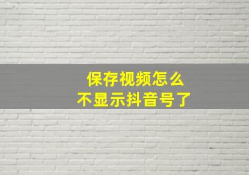 保存视频怎么不显示抖音号了