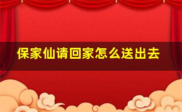 保家仙请回家怎么送出去