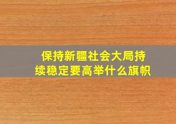 保持新疆社会大局持续稳定要高举什么旗帜