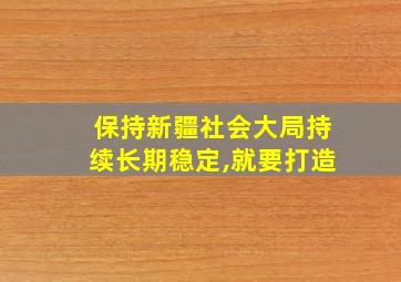 保持新疆社会大局持续长期稳定,就要打造