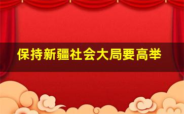 保持新疆社会大局要高举