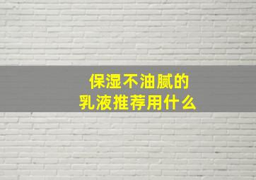 保湿不油腻的乳液推荐用什么