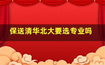 保送清华北大要选专业吗