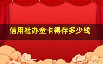 信用社办金卡得存多少钱