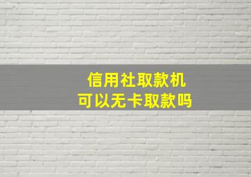 信用社取款机可以无卡取款吗