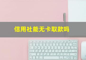 信用社能无卡取款吗