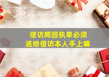 信访局回执单必须送给信访本人手上嘛