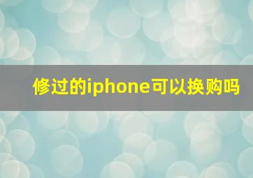 修过的iphone可以换购吗