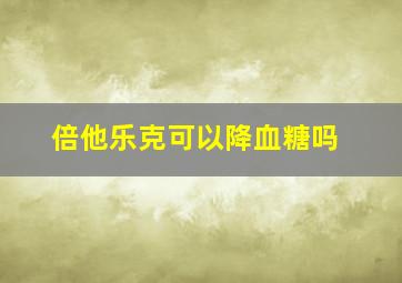 倍他乐克可以降血糖吗