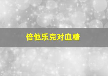 倍他乐克对血糖