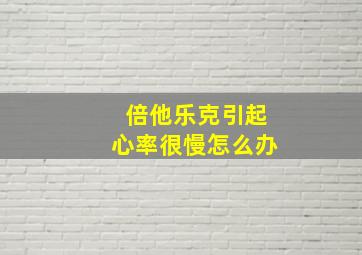 倍他乐克引起心率很慢怎么办