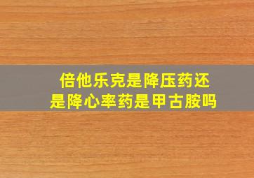 倍他乐克是降压药还是降心率药是甲古胺吗