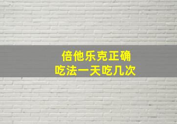 倍他乐克正确吃法一天吃几次