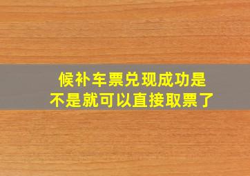 候补车票兑现成功是不是就可以直接取票了