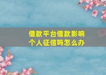 借款平台借款影响个人征信吗怎么办