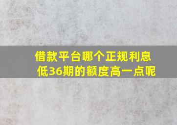 借款平台哪个正规利息低36期的额度高一点呢