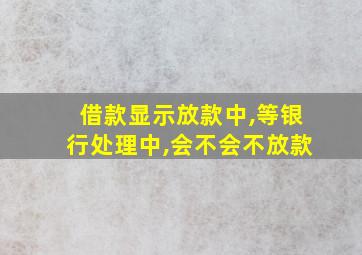 借款显示放款中,等银行处理中,会不会不放款