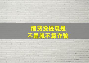 借贷没提现是不是就不算诈骗