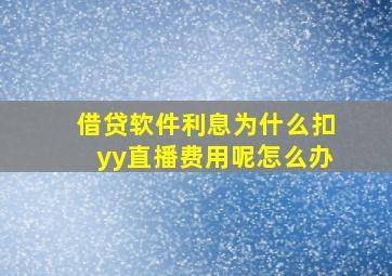 借贷软件利息为什么扣yy直播费用呢怎么办