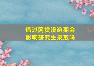 借过网贷没逾期会影响研究生录取吗