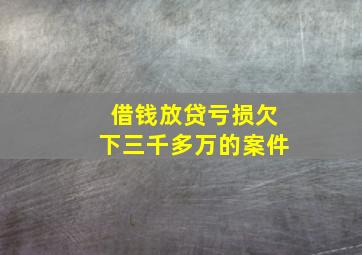 借钱放贷亏损欠下三千多万的案件