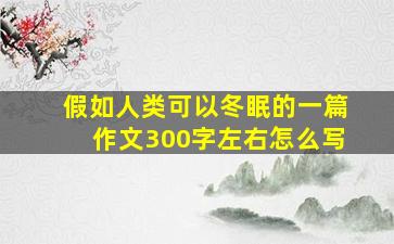 假如人类可以冬眠的一篇作文300字左右怎么写