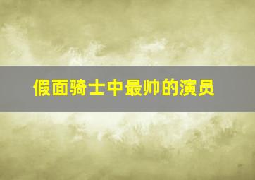 假面骑士中最帅的演员