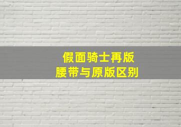 假面骑士再版腰带与原版区别