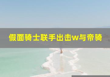 假面骑士联手出击w与帝骑