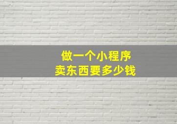 做一个小程序卖东西要多少钱