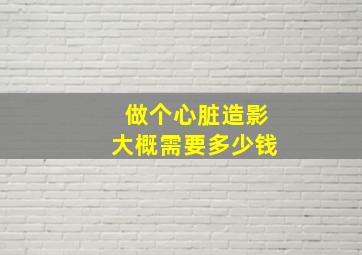 做个心脏造影大概需要多少钱