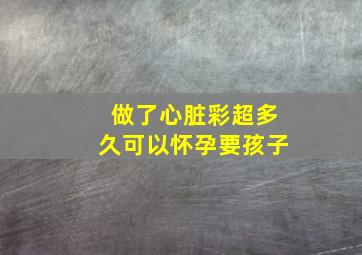 做了心脏彩超多久可以怀孕要孩子