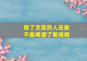 做了支架的人还能不能喝酒了呢视频