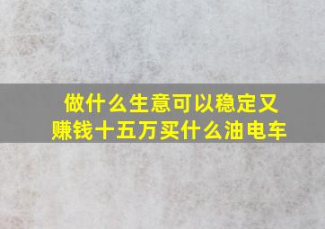 做什么生意可以稳定又赚钱十五万买什么油电车