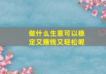 做什么生意可以稳定又赚钱又轻松呢