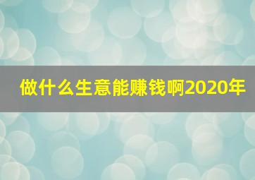 做什么生意能赚钱啊2020年