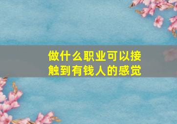 做什么职业可以接触到有钱人的感觉