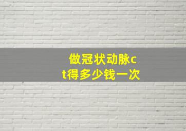 做冠状动脉ct得多少钱一次