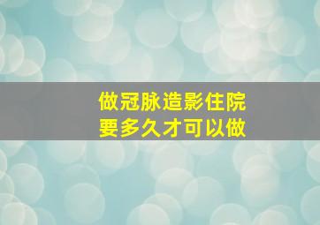 做冠脉造影住院要多久才可以做