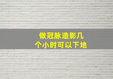 做冠脉造影几个小时可以下地