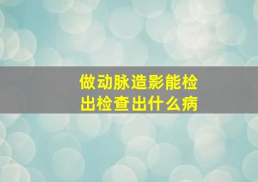 做动脉造影能检出检查出什么病