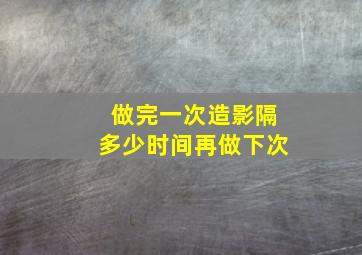 做完一次造影隔多少时间再做下次