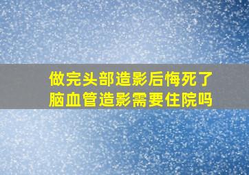 做完头部造影后悔死了脑血管造影需要住院吗